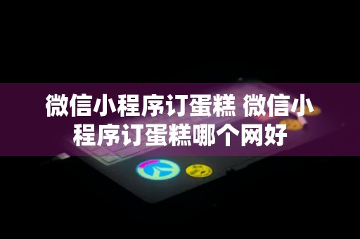 微信小程序订蛋糕 微信小程序订蛋糕哪个网好