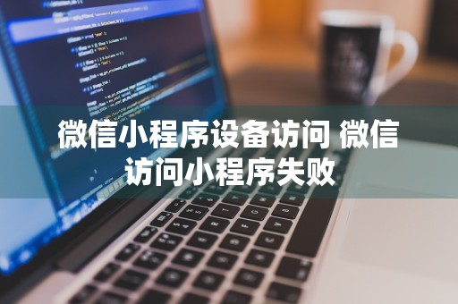 微信小程序设备访问 微信访问小程序失败