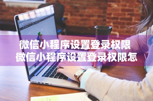 微信小程序设置登录权限 微信小程序设置登录权限怎么取消