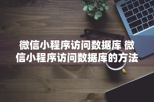 微信小程序访问数据库 微信小程序访问数据库的方法有哪些