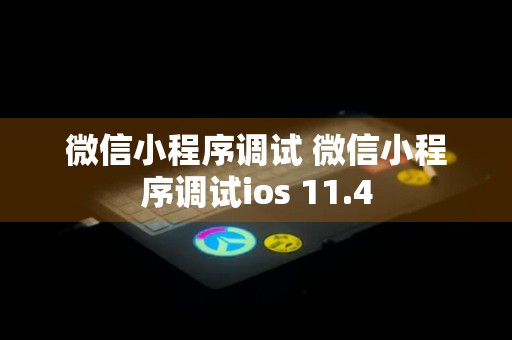 微信小程序调试 微信小程序调试ios 11.4