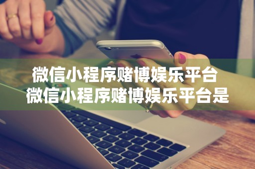 微信小程序赌博娱乐平台 微信小程序赌博娱乐平台是真的吗