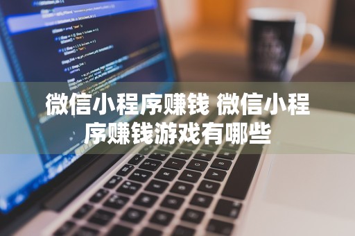 微信小程序赚钱 微信小程序赚钱游戏有哪些