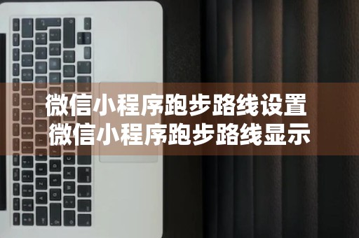 微信小程序跑步路线设置 微信小程序跑步路线显示