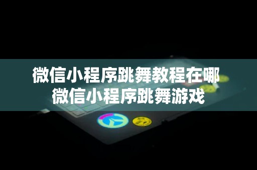 微信小程序跳舞教程在哪 微信小程序跳舞游戏