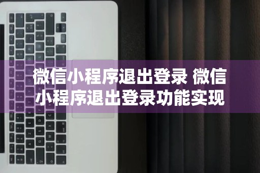 微信小程序退出登录 微信小程序退出登录功能实现