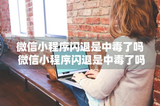 微信小程序闪退是中毒了吗 微信小程序闪退是中毒了吗安全吗