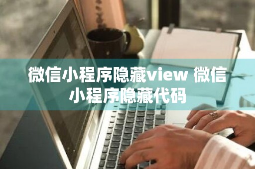 微信小程序隐藏view 微信小程序隐藏代码