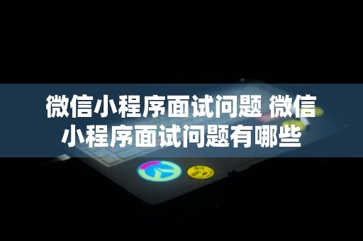 微信小程序面试问题 微信小程序面试问题有哪些