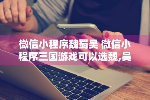 微信小程序魏蜀吴 微信小程序三国游戏可以选魏,吴,蜀