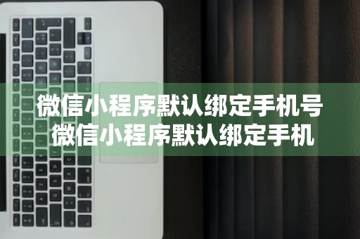 微信小程序默认绑定手机号 微信小程序默认绑定手机号怎么取消