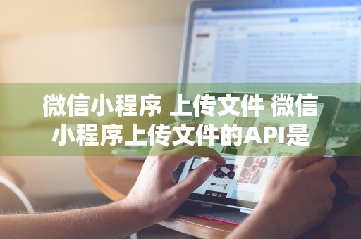 微信小程序 上传文件 微信小程序上传文件的API是