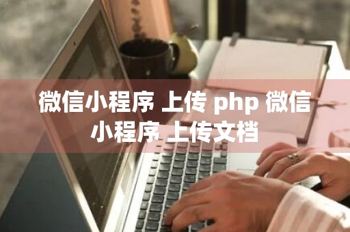 微信小程序 上传 php 微信小程序 上传文档