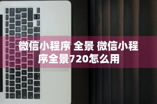 微信小程序 全景 微信小程序全景720怎么用