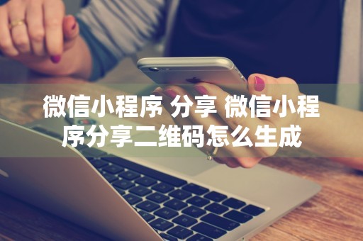 微信小程序 分享 微信小程序分享二维码怎么生成