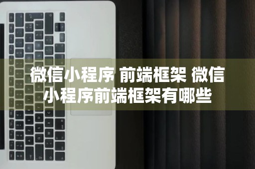 微信小程序 前端框架 微信小程序前端框架有哪些