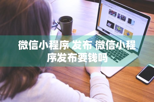 微信小程序 发布 微信小程序发布要钱吗