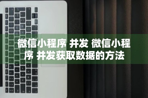 微信小程序 并发 微信小程序 并发获取数据的方法