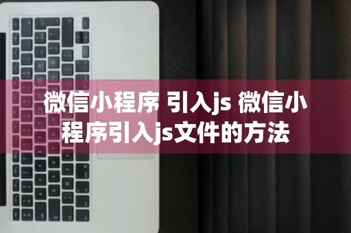 微信小程序 引入js 微信小程序引入js文件的方法