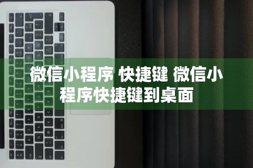 微信小程序 快捷键 微信小程序快捷键到桌面