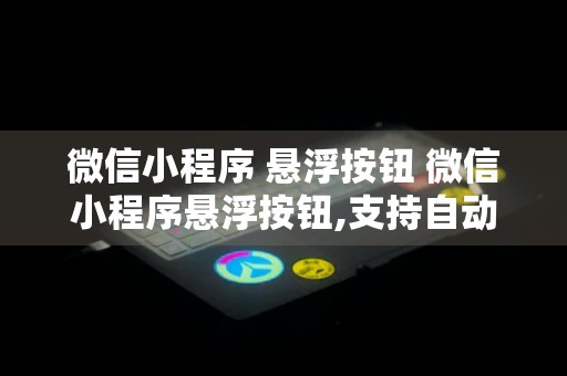 微信小程序 悬浮按钮 微信小程序悬浮按钮,支持自动收缩