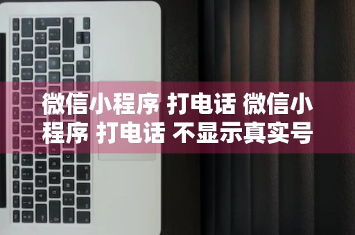 微信小程序 打电话 微信小程序 打电话 不显示真实号码