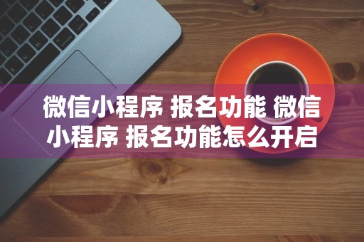 微信小程序 报名功能 微信小程序 报名功能怎么开启