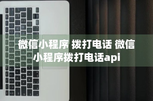 微信小程序 拨打电话 微信小程序拨打电话api