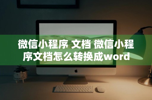 微信小程序 文档 微信小程序文档怎么转换成word