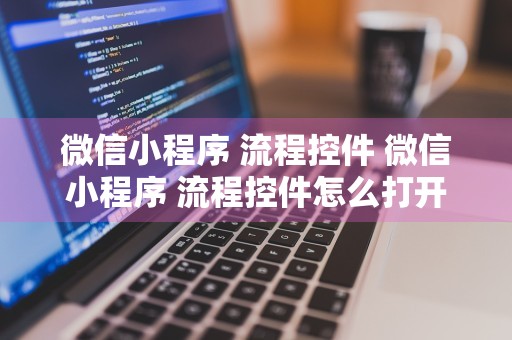 微信小程序 流程控件 微信小程序 流程控件怎么打开