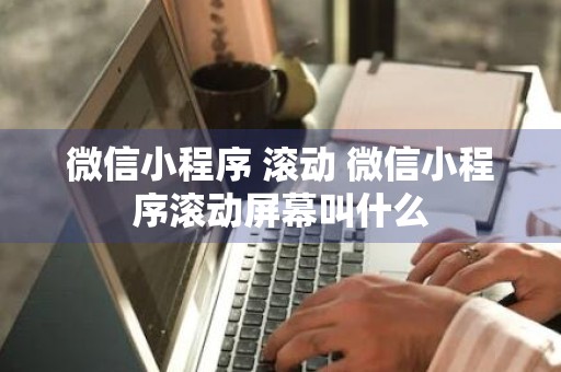 微信小程序 滚动 微信小程序滚动屏幕叫什么