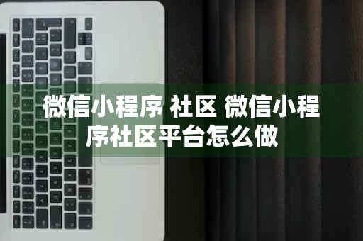 微信小程序 社区 微信小程序社区平台怎么做