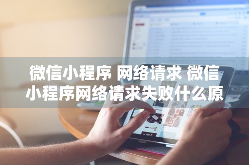 微信小程序 网络请求 微信小程序网络请求失败什么原因