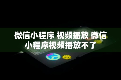 微信小程序 视频播放 微信小程序视频播放不了