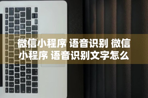 微信小程序 语音识别 微信小程序 语音识别文字怎么弄