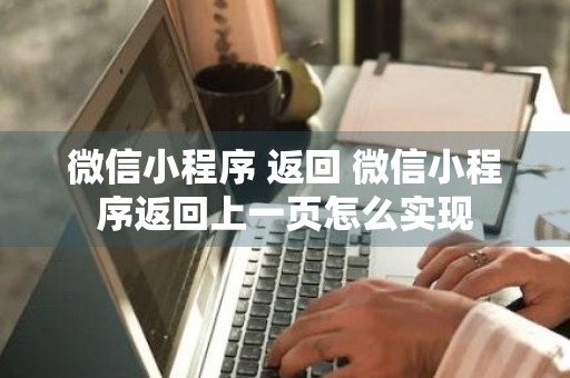 微信小程序 返回 微信小程序返回上一页怎么实现