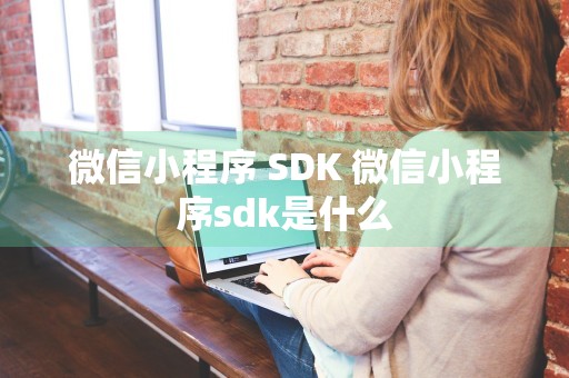 微信小程序 SDK 微信小程序sdk是什么