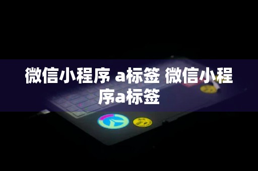 微信小程序 a标签 微信小程序a标签