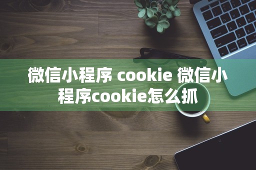 微信小程序 cookie 微信小程序cookie怎么抓