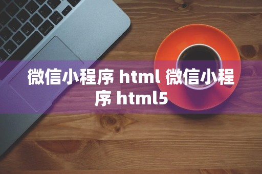 微信小程序 html 微信小程序 html5