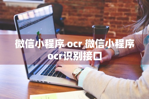 微信小程序 ocr 微信小程序ocr识别接口