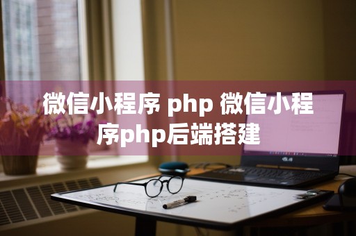 微信小程序 php 微信小程序php后端搭建