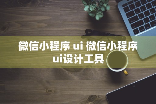 微信小程序 ui 微信小程序ui设计工具