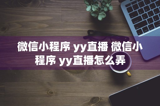 微信小程序 yy直播 微信小程序 yy直播怎么弄