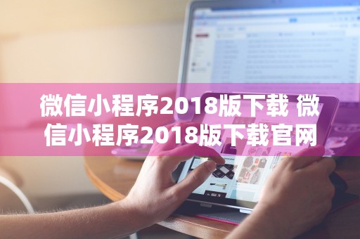 微信小程序2018版下载 微信小程序2018版下载官网