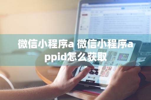 微信小程序a 微信小程序appid怎么获取