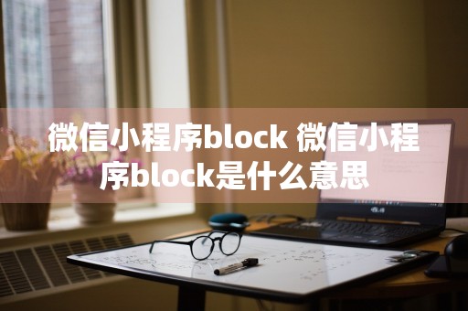 微信小程序block 微信小程序block是什么意思