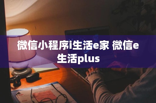 微信小程序i生活e家 微信e生活plus