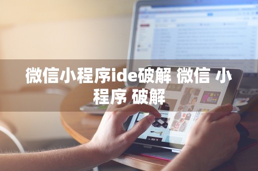 微信小程序ide破解 微信 小程序 破解