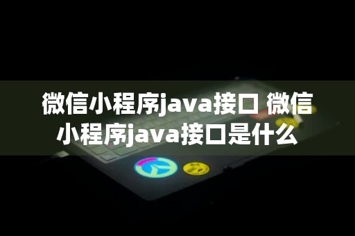 微信小程序java接口 微信小程序java接口是什么